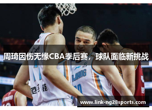 周琦因伤无缘CBA季后赛，球队面临新挑战