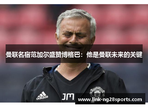曼联名宿范加尔盛赞博格巴：他是曼联未来的关键