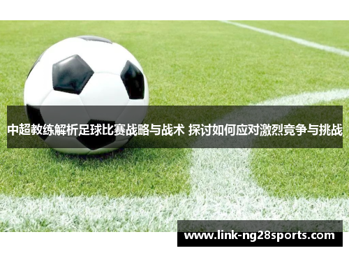 中超教练解析足球比赛战略与战术 探讨如何应对激烈竞争与挑战