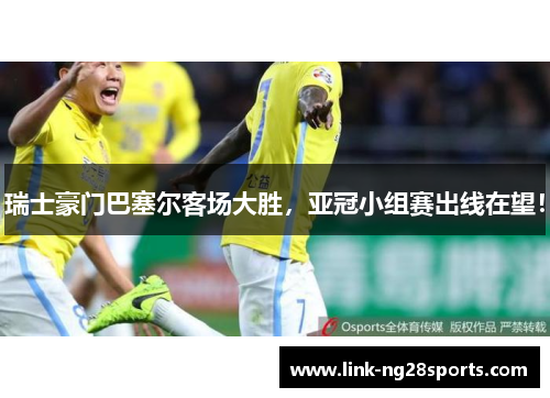 瑞士豪门巴塞尔客场大胜，亚冠小组赛出线在望！