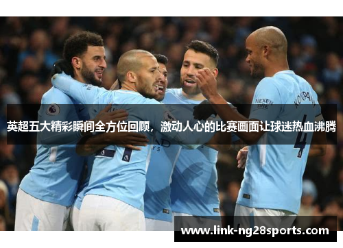 英超五大精彩瞬间全方位回顾，激动人心的比赛画面让球迷热血沸腾