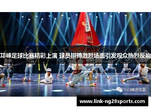 邛崃足球比赛精彩上演 球员拼搏激烈场面引发观众热烈反响