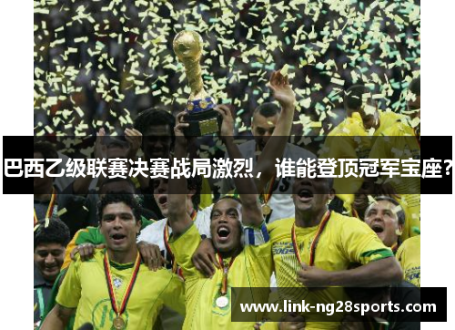 巴西乙级联赛决赛战局激烈，谁能登顶冠军宝座？
