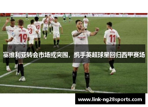 塞维利亚转会市场或突围，携手英超球星回归西甲赛场