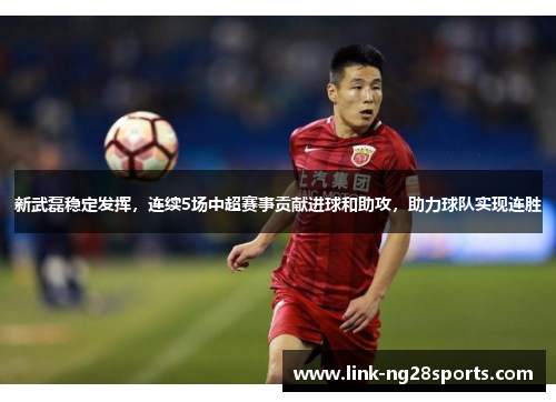 新武磊稳定发挥，连续5场中超赛事贡献进球和助攻，助力球队实现连胜