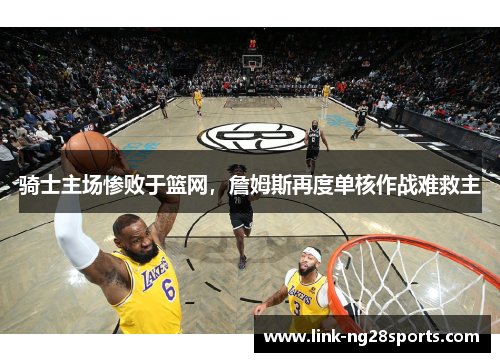 骑士主场惨败于篮网，詹姆斯再度单核作战难救主