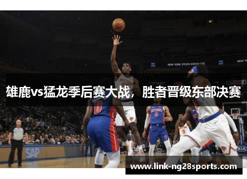 雄鹿vs猛龙季后赛大战，胜者晋级东部决赛