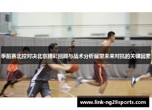 季前赛北控对决北京精彩回顾与战术分析展望未来对抗的关键因素
