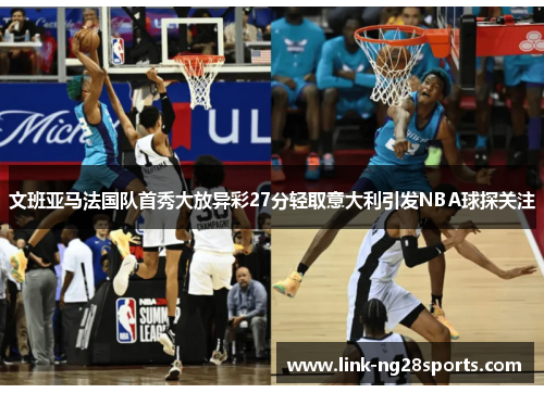 文班亚马法国队首秀大放异彩27分轻取意大利引发NBA球探关注