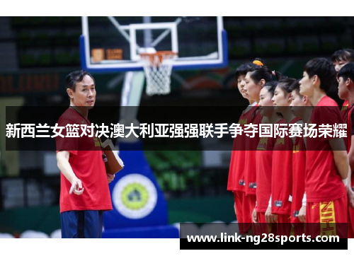 新西兰女篮对决澳大利亚强强联手争夺国际赛场荣耀
