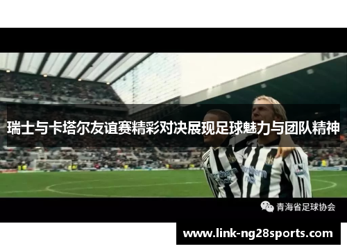 瑞士与卡塔尔友谊赛精彩对决展现足球魅力与团队精神