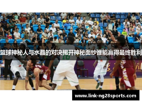 篮球神秘人与水晶的对决揭开神秘面纱谁能赢得最终胜利