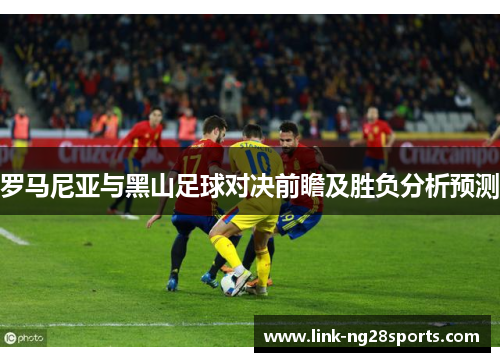 罗马尼亚与黑山足球对决前瞻及胜负分析预测