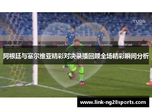 阿根廷与塞尔维亚精彩对决录播回顾全场精彩瞬间分析