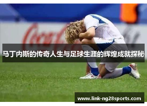 马丁内斯的传奇人生与足球生涯的辉煌成就探秘