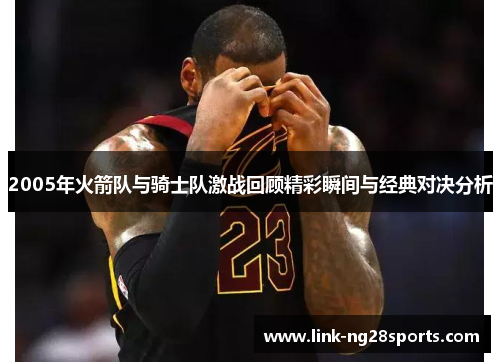 2005年火箭队与骑士队激战回顾精彩瞬间与经典对决分析