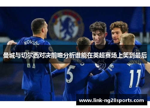 曼城与切尔西对决前瞻分析谁能在英超赛场上笑到最后