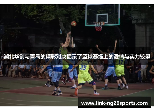 湖北华创与青岛的精彩对决揭示了篮球赛场上的激情与实力较量