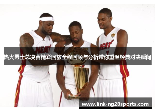 热火勇士总决赛精彩回放全程回顾与分析带你重温经典对决瞬间