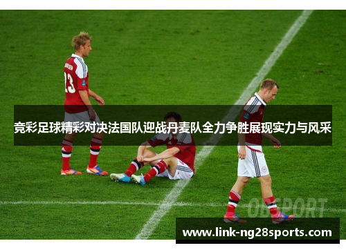 竞彩足球精彩对决法国队迎战丹麦队全力争胜展现实力与风采