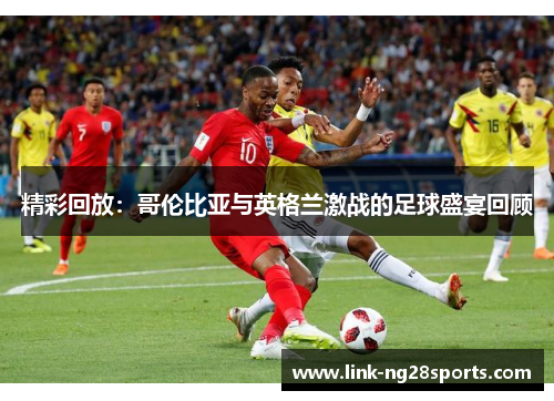 精彩回放：哥伦比亚与英格兰激战的足球盛宴回顾