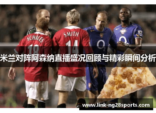 米兰对阵阿森纳直播盛况回顾与精彩瞬间分析